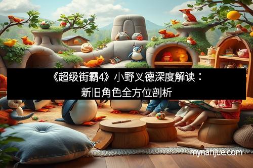 《超级街霸4》小野义德深度解读：新旧角色全方位剖析