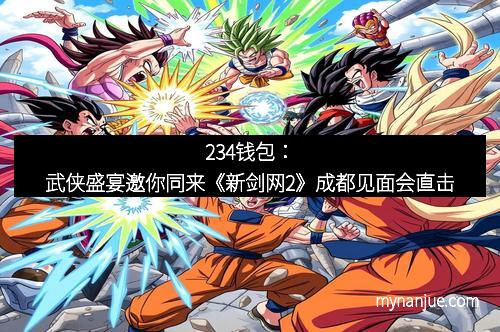 234钱包：武侠盛宴邀你同来《新剑网2》成都见面会直击