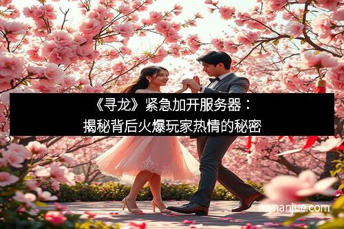 《寻龙》紧急加开服务器：揭秘背后火爆玩家热情的秘密
